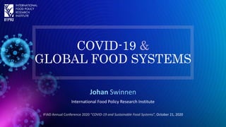 COVID-19 &
GLOBAL FOOD SYSTEMS
Johan Swinnen
International Food Policy Research Institute
IFIAD Annual Conference 2020 “COVID-19 and Sustainable Food Systems”, October 21, 2020
 