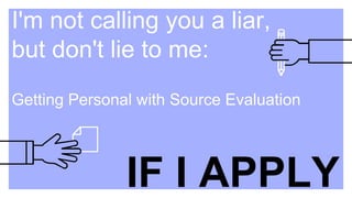 I'm not calling you a liar,
but don't lie to me:
Getting Personal with Source Evaluation
IF I APPLY
 