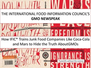 THE INTERNATIONAL FOOD INFORMATION COUNCIL’S
GMO NEWSPEAK
How IFIC* Trains Junk Food Companies Like Coca-Cola
and Mars to Hide the Truth AboutGMOs
*scientific without the science
 