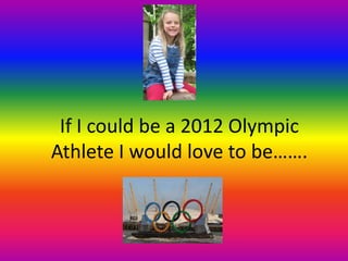 If I could be a 2012 Olympic
Athlete I would love to be…….
 