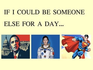 IF I COULD BE SOMEONE 
ELSE FOR A DAY... 
 