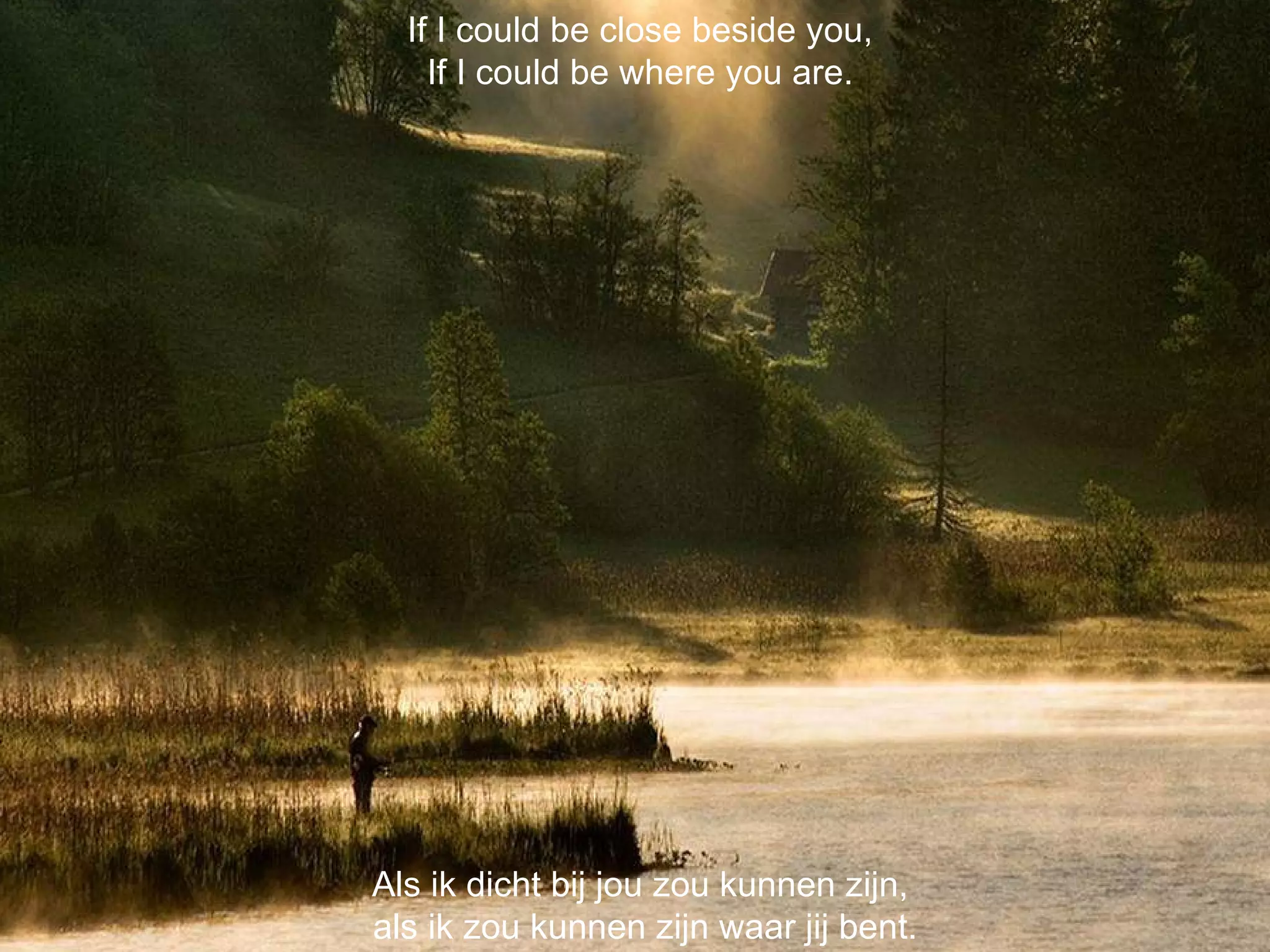 Als ik dicht bij jou zou kunnen zijn,  als ik zou kunnen zijn waar jij bent. If I could be close beside you, If I could be where you are . 