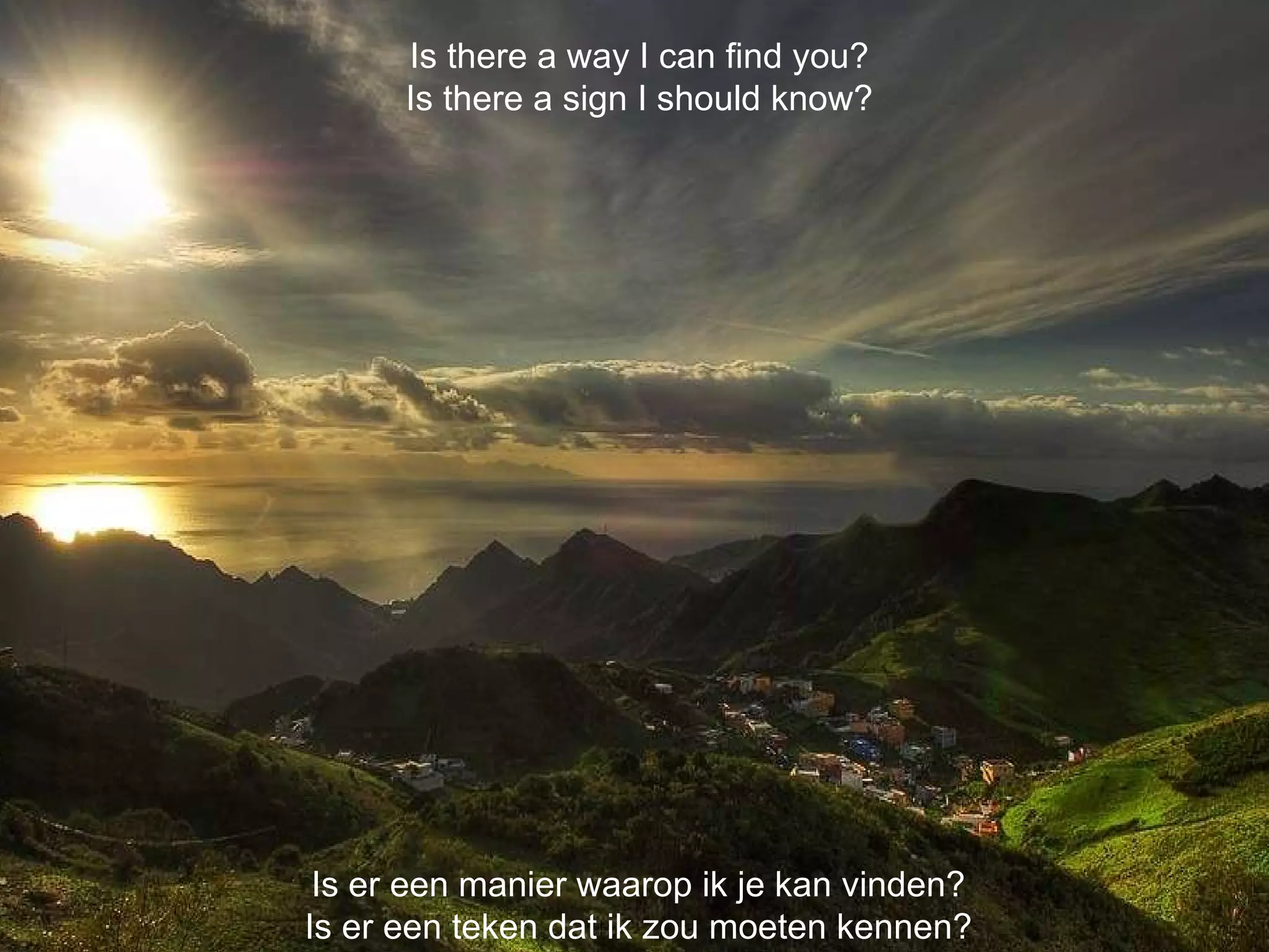 Is er een manier waarop ik je kan vinden? Is er een teken dat ik zou moeten kennen? Is there a way I can find you? Is there a sign I should know? 