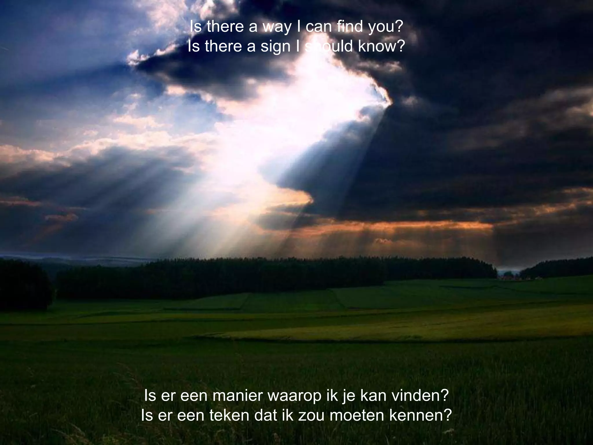 Is er een manier waarop ik je kan vinden? Is er een teken dat ik zou moeten kennen? Is there a way I can find you? Is there a sign I should know? 