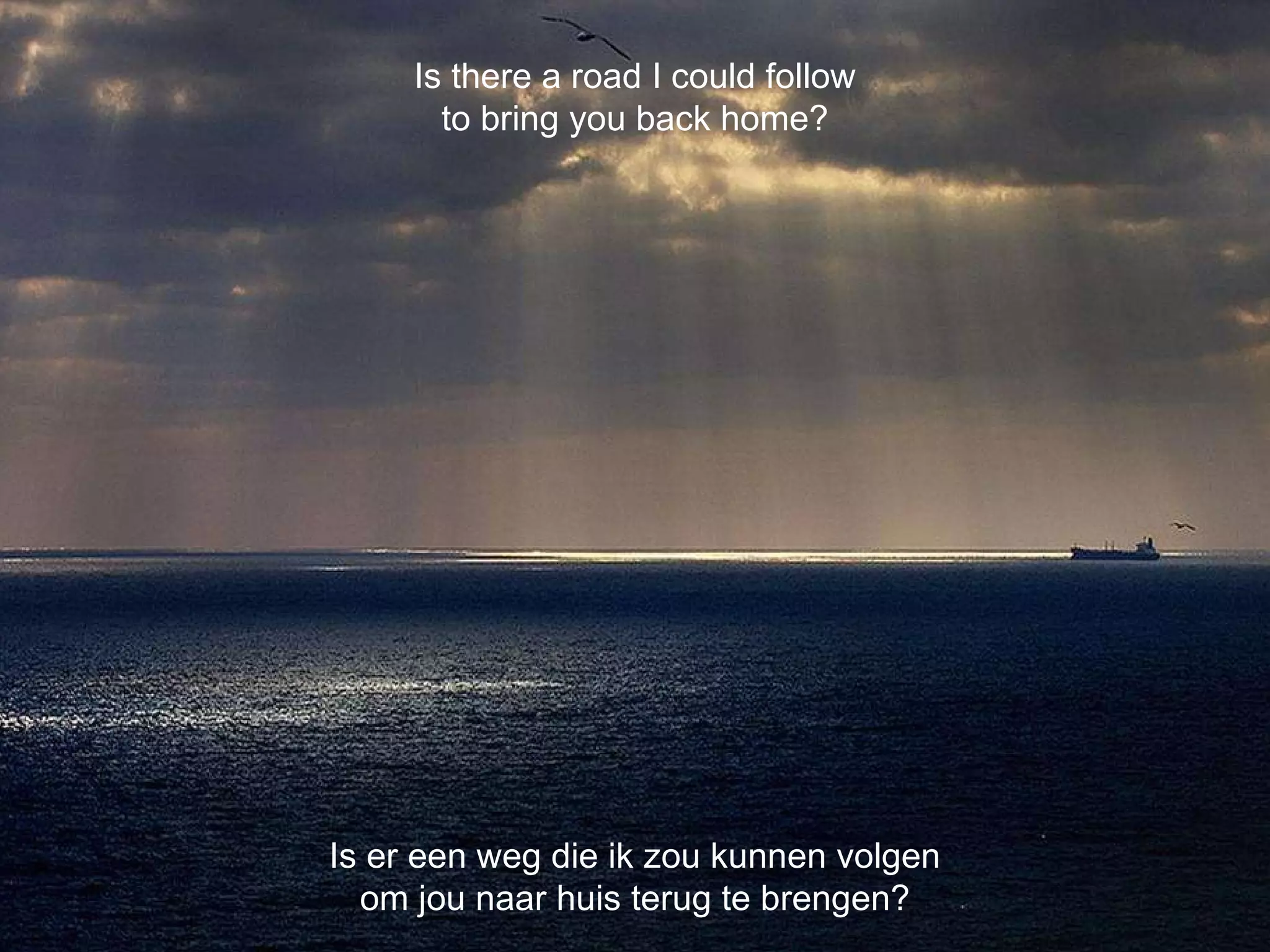 Is er een weg die ik zou kunnen volgen om jou naar huis terug te brengen? Is there a road I could follow to bring you back home? 