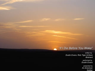 ““If I Die Before You Wake”If I Die Before You Wake”
presented by
An American
Soldier
written by
Dustin Evans, Rick Tiger & Dave
Brainard
performed by
Dustin Evans