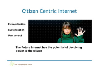Citizen Centric Internet

Personalisation

Customisation

User control




      The Future Internet has the potential of devolving
      power to the citizen
 