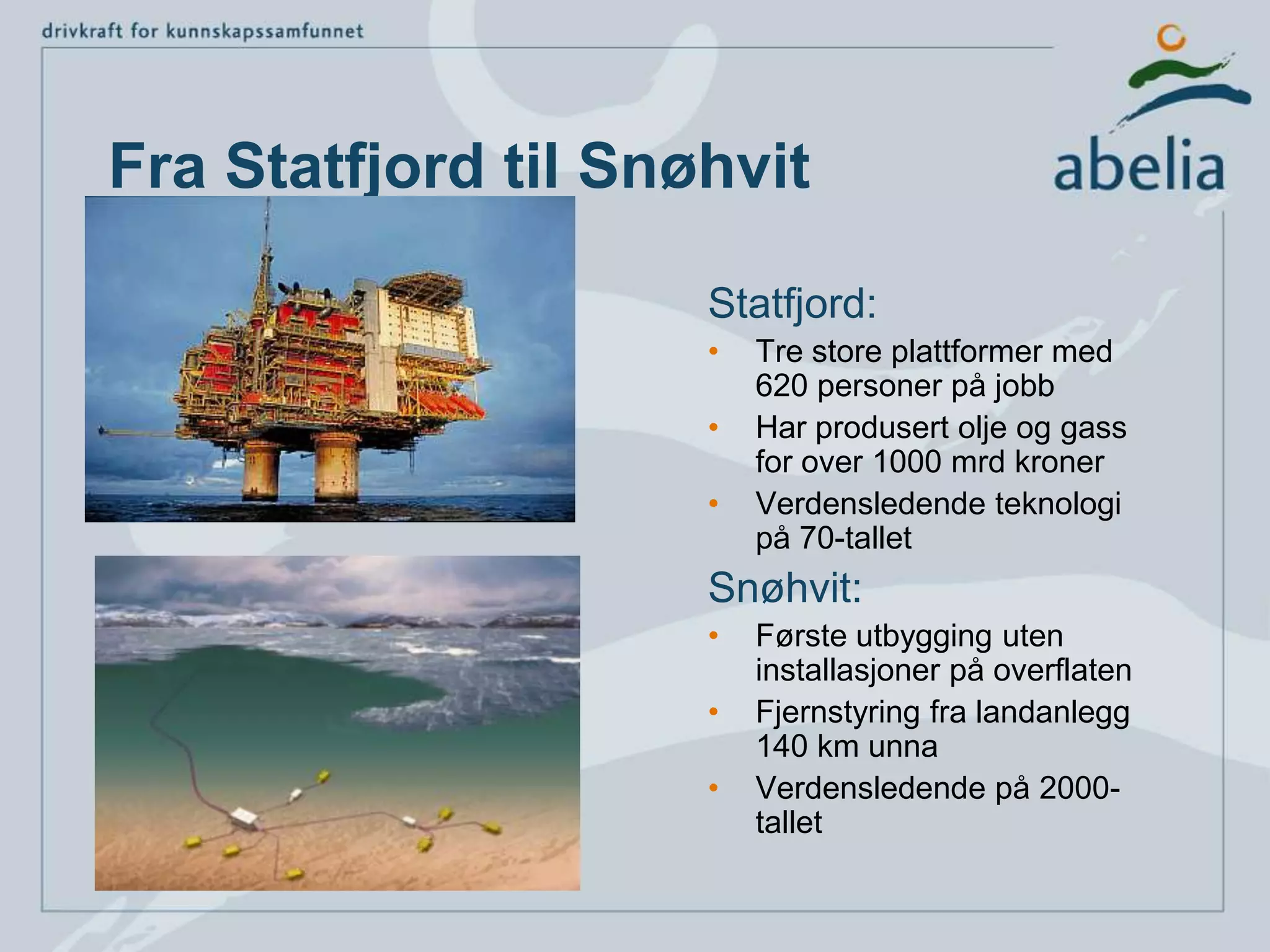 Fra Statfjord til SnøhvitStatfjord:Tre store plattformer med 620 personer på jobbHar produsert olje og gass for over 1000 mrd kronerVerdensledende teknologi på 70-talletSnøhvit:Første utbygging uten installasjoner på overflatenFjernstyring fra landanlegg 140 km unnaVerdensledende på 2000-tallet