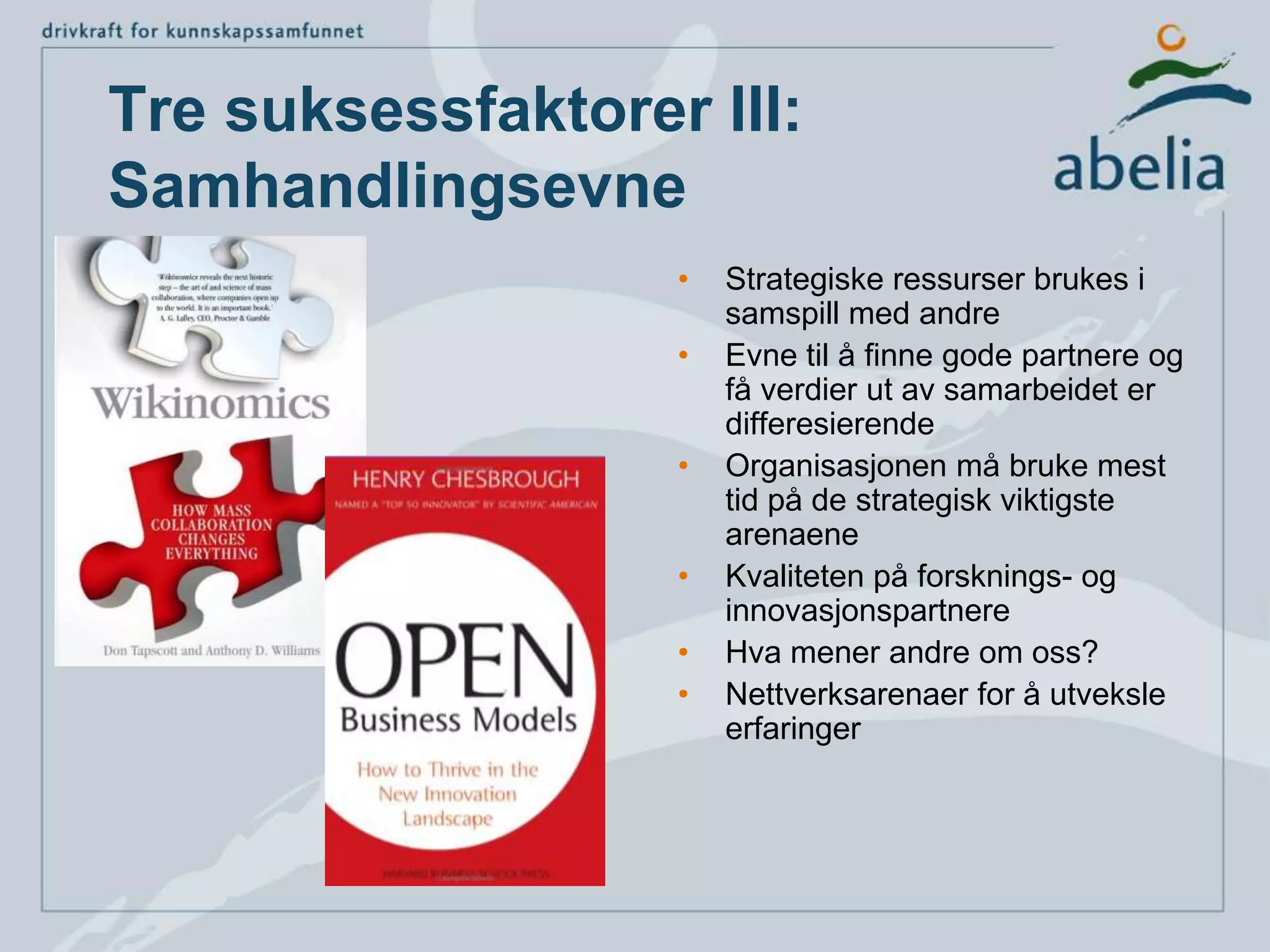 Tre suksessfaktorer III:SamhandlingsevneStrategiske ressurser brukes i samspill med andreEvne til å finne gode partnere og få verdier ut av samarbeidet er differesierendeOrganisasjonen må bruke mest tid på de strategisk viktigste arenaeneKvaliteten på forsknings- og innovasjonspartnereHva mener andre om oss?Nettverksarenaer for å utveksle erfaringer