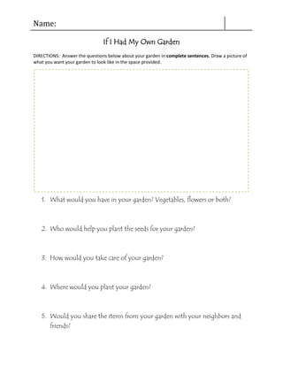 If I Had My Own Garden  DIRECTIONS:  Answer the questions below about your garden in complete sentences. Draw a picture of what you want your garden to look like in the space provided.  ,[object Object]
