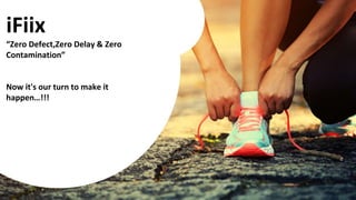 iFiix
“Zero Defect,Zero Delay & Zero
Contamination”
Now it's our turn to make it
happen…!!!
 