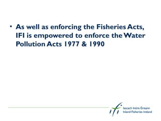 • As well as enforcing the Fisheries Acts,
  IFI is empowered to enforce the Water
  Pollution Acts 1977 & 1990
 