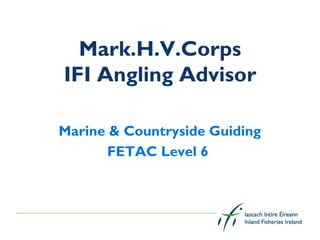 Mark.H.V.Corps
IFI Angling Advisor

Marine & Countryside Guiding
       FETAC Level 6
 