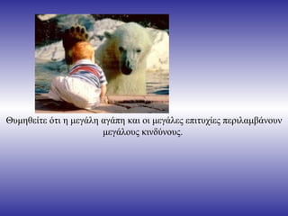 Θυμηθείτε ότι η μεγάλη αγάπη και οι μεγάλες επιτυχίες περιλαμβάνουν μεγάλους κινδύνους.  