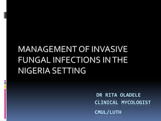 MANAGEMENT OF INVASIVE
FUNGAL INFECTIONS IN THE
NIGERIA SETTING

                 DR RITA OLADELE
                CLINICAL MYCOLOGIST
                CMUL/LUTH
 