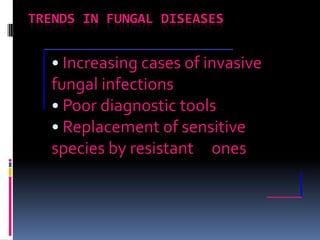 TRENDS IN FUNGAL DISEASES


   • Increasing cases of invasive
   fungal infections
   • Poor diagnostic tools
   • Replacement of sensitive
   species by resistant ones
 