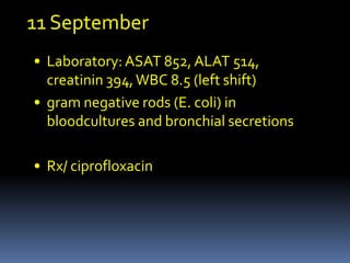11 September
• Laboratory: ASAT 852, ALAT 514,
  creatinin 394, WBC 8.5 (left shift)
• gram negative rods (E. coli) in
  bloodcultures and bronchial secretions

• Rx/ ciprofloxacin
 