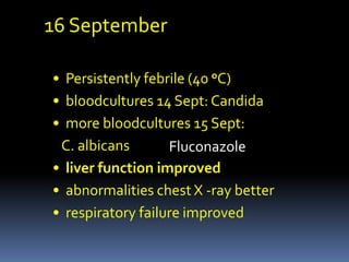16 September

• Persistently febrile (40 oC)
• bloodcultures 14 Sept: Candida
• more bloodcultures 15 Sept:
 C. albicans       Fluconazole
• liver function improved
• abnormalities chest X -ray better
• respiratory failure improved
 