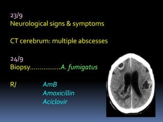 23/9
Neurological signs & symptoms

CT cerebrum: multiple abscesses

24/9
Biopsy…………….A. fumigatus

R/        AmB
          Amoxicillin
          Aciclovir
 