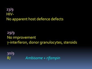 23/9
HIV-
No apparent host defence defects


29/9
No improvement
 -interferon, donor granulocytes, steroids

30/9
R/         Ambisome + rifampin
 