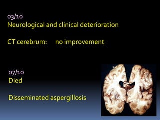 03/10
Neurological and clinical deterioration

CT cerebrum:    no improvement



07/10
Died

Disseminated aspergillosis
 