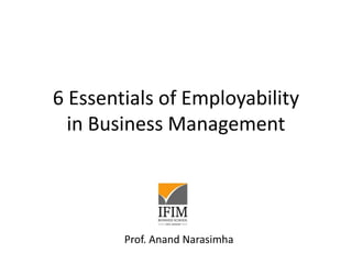 6 Essentials of Employability
in Business Management
Prof. Anand Narasimha
 