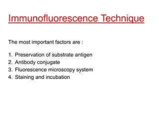 The most important factors are :
1. Preservation of substrate antigen
2. Antibody conjugate
3. Fluorescence microscopy system
4. Staining and incubation
Immunofluorescence Technique
 
