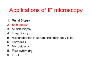 Applications of IF microscopy
1. Renal Biopsy
2. Skin biopsy
3. Muscle biopsy
4. Lung biopsy
5. Autoantibodies in serum and other body fluids
6. Hormones
7. Microbiology
8. Flow cytometry
9. FISH
 