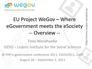 EU Project WeGov – Where
  eGovernment meets the eSociety
          -- Overview --
               Timo Wandhoefer
 GESIS – Leibniz Institute for the Social Sciences
@ IFIP e-government conference 2011, EGOV2011, Delft
            August 28 – September 2, 2011
 