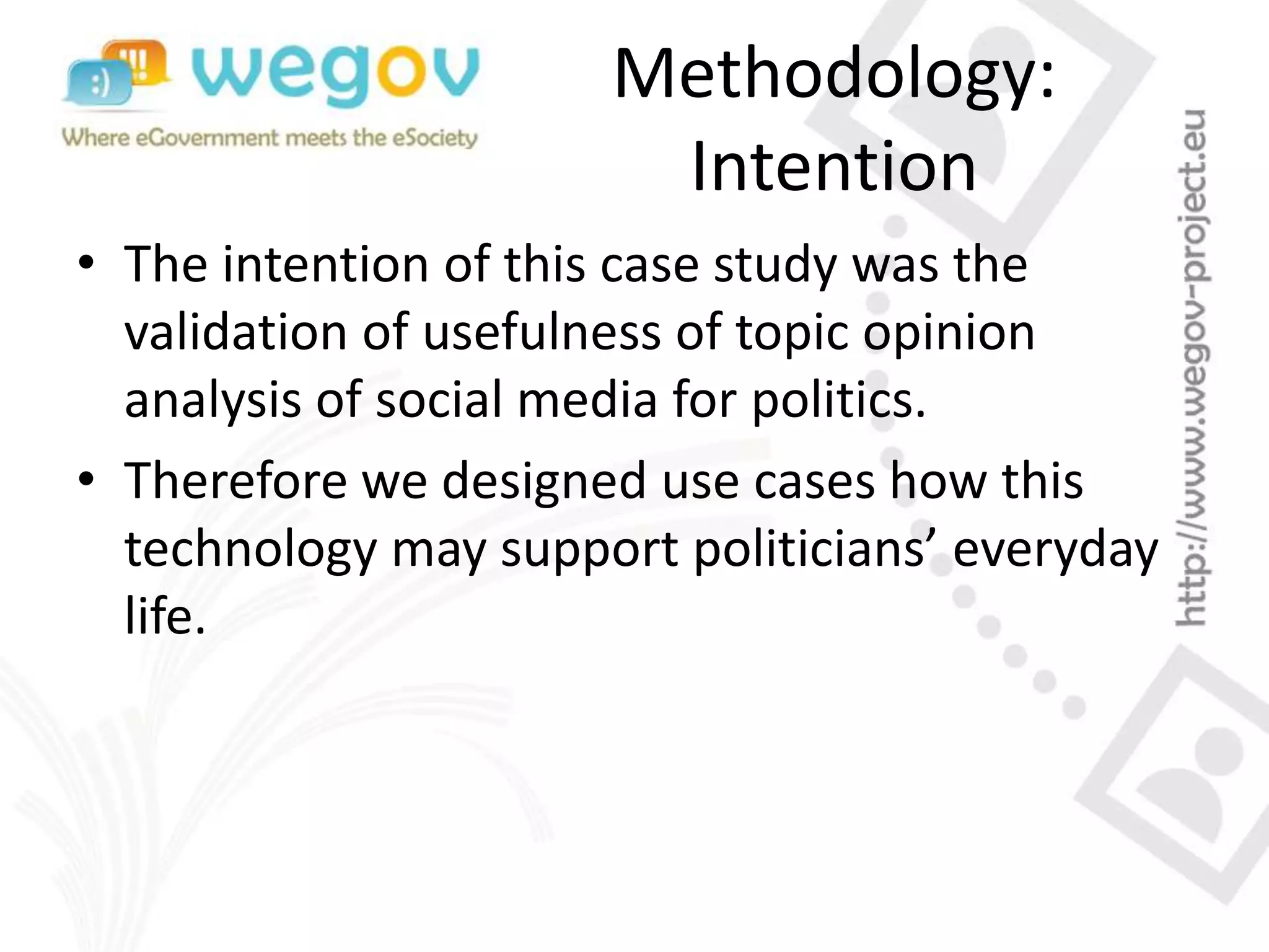 Methodology:
Intention
• The intention of this case study was the
validation of usefulness of topic opinion
analysis of social media for politics.
• Therefore we designed use cases how this
technology may support politicians’ everyday
life.
 