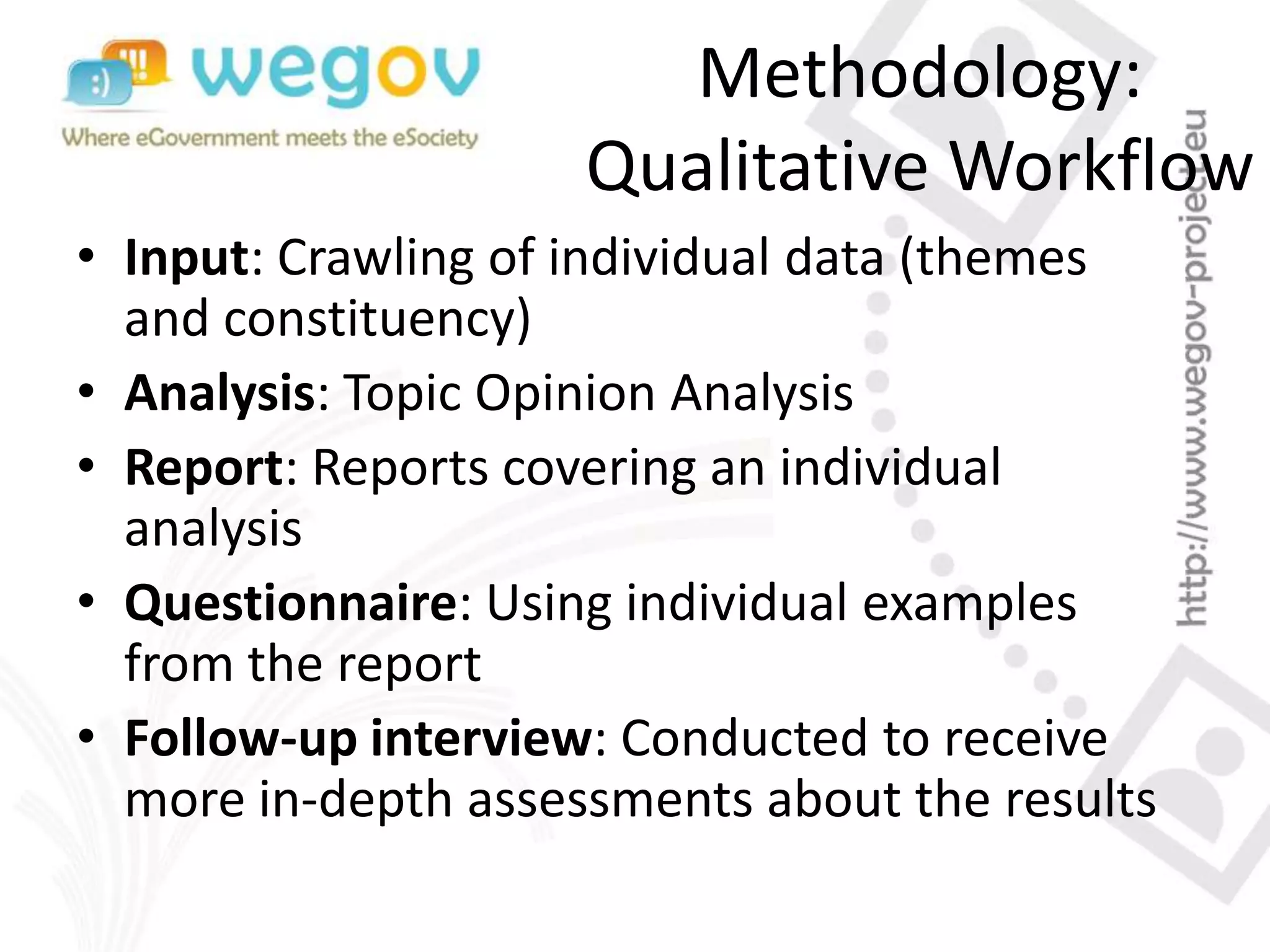 Methodology:
Qualitative Workflow
• Input: Crawling of individual data (themes
and constituency)
• Analysis: Topic Opinion Analysis
• Report: Reports covering an individual
analysis
• Questionnaire: Using individual examples
from the report
• Follow-up interview: Conducted to receive
more in-depth assessments about the results
 