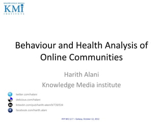 Behaviour and Health Analysis of
Online Communities
Harith Alani
Knowledge Media institute
twitter.com/halani
delicious.com/halani
linkedin.com/pub/harith-alani/9/739/534
facebook.com/harith.alani
IFIP WG 12.7 – Galway, October 12, 2012
 