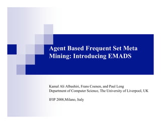 Agent Based Frequent Set Meta
Mining: Introducing EMADS
Kamal Ali Albashiri, Frans Coenen, and Paul Leng
Department of Computer Science, The University of Liverpool, UK
IFIP 2008,Milano, Italy
 