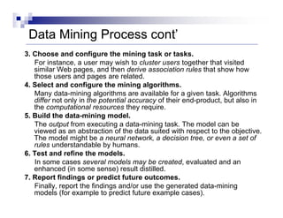 Data Mining Process cont’
3. Choose and configure the mining task or tasks.
For instance, a user may wish to cluster users...