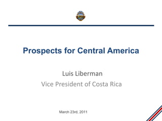 Prospects for Central America Luis Liberman Vice President of Costa Rica March 23rd, 2011 