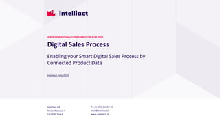 Intelliact AG
Siewerdtstrasse 8
CH-8050 Zürich
T. +41 (44) 315 67 40
mail@intelliact.ch
www.intelliact.ch
Digital Sales Process
Intelliact, July 2020
IFIP INTERNATIONAL CONFERENCE ON PLM 2020
Enabling your Smart Digital Sales Process by
Connected Product Data
 