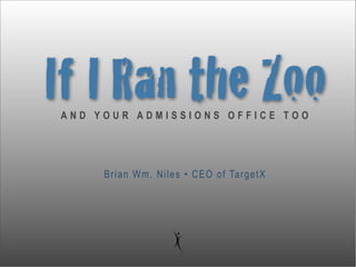 If I Ran the Zoo
AND YOUR ADMISSIONS OFFICE TOO




     Brian Wm. Niles • CEO of TargetX
 