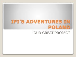 IFI’S ADVENTURES IN
POLAND
OUR GREAT PROJECT
 