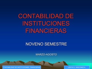 CONTABILIDAD DE
                 INSTITUCIONES
                  FINANCIERAS

                        NOVENO SEMESTRE

                                    MARZO-AGOSTO



CONTABILIDAD DE INSTITUCIONES FINANCIERAS          LENYN G. VASCONEZ A.
 