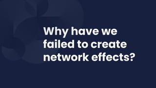 Why have we
failed to create
network effects?
 