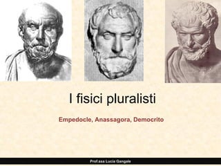 I fisici pluralisti
Empedocle, Anassagora, Democrito

Prof.ssa Lucia Gangale

 