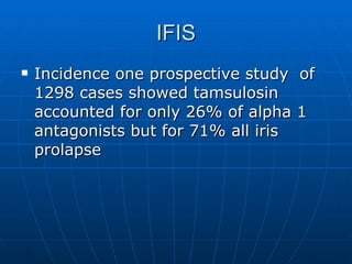 IFIS Incidence one prospective study  of 1298 cases showed tamsulosin accounted for only 26% of alpha 1 antagonists but for 71% all iris prolapse 