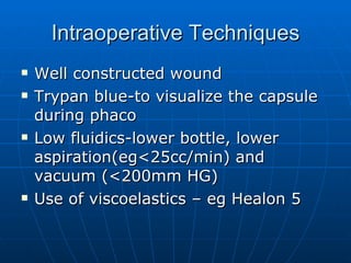 Intraoperative Techniques Well constructed wound Trypan blue-to visualize the capsule during phaco Low fluidics-lower bottle, lower aspiration(eg<25cc/min) and vacuum (<200mm HG) Use of viscoelastics – eg Healon 5 