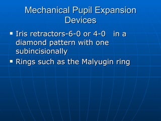 Mechanical Pupil Expansion Devices Iris retractors-6-0 or 4-0  in a diamond pattern with one subincisionally Rings such as the Malyugin ring 