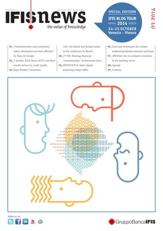 03 2014 
Newsletter 11 30 October 2014_Special Edition 
01_“Communication and community: 
when information becomes efficient” 
by Mara Di Giorgio 
02_9 months 2014: Banca IFIS’s excellent 
results driven by credit quality 
03_Repo Market Convention: 
over 120 Italian and foreign banks 
at the conference in Mestre 
04_3rd NPL Meeting, financial 
“contamination” of distressed loans 
05_#IFISTOUR14: when digital 
technology helps SMEs 
06_Tools and techniques for a better 
relationship between business and bank 
07_ #IFISJob: the recruitment revolution 
in the banking sector 
08_Agenda 
09_Contacts 
SPECIAL EDITIION 
IFIS BLOG TOUR 
2014 
24-25 OCTOBER 
Venezia - Vienna 
follow us on: 
 