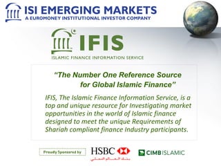 “The Number One Reference Source
for Global Islamic Finance”
IFIS, The Islamic Finance Information Service, is a
top and unique resource for Investigating market
opportunities in the world of Islamic finance
designed to meet the unique Requirements of
Shariah compliant finance Industry participants.
 