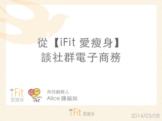 從【iFit 愛瘦⾝身】
談社群電⼦子商務
2014/03/08
共同創辦⼈人
Alice 陳韻如
 
