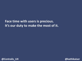 Risks about People
Face time with users is precious.
It’s our duty to make the most of it.
@Centralis_UX @kathikaiser
 