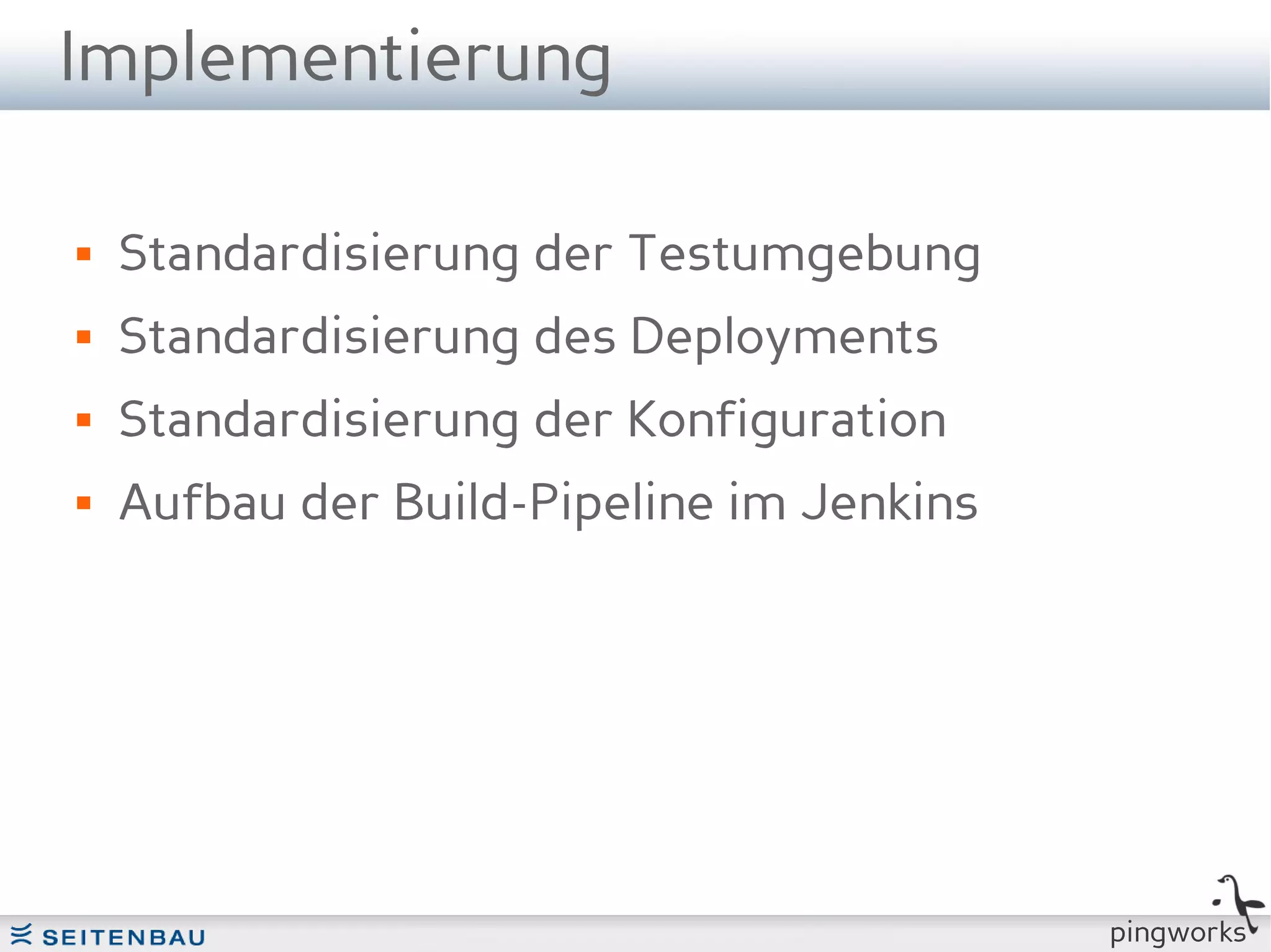 Implementierung

   Standardisierung der Testumgebung
   Standardisierung des Deployments
   Standardisierung der Konfiguration
   Aufbau der Build-Pipeline im Jenkins




                                           pingworks
 