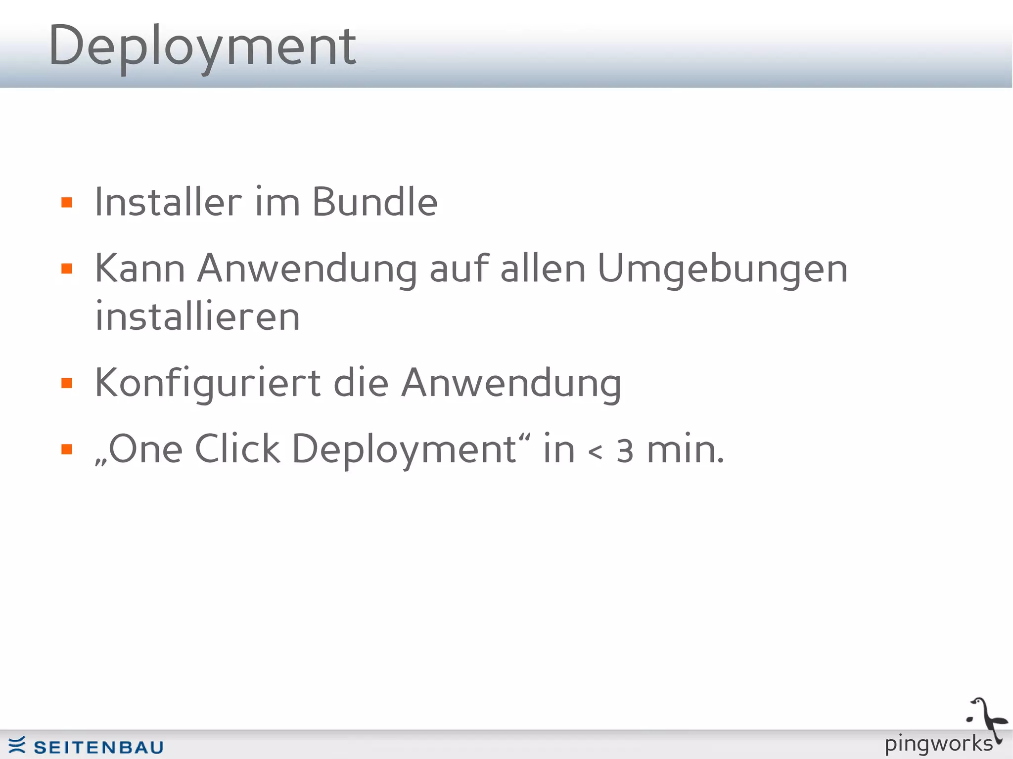 Deployment

   Installer im Bundle
   Kann Anwendung auf allen Umgebungen
    installieren
   Konfiguriert die Anwendung
   „One Click Deployment“ in < 3 min.




                                          pingworks
 